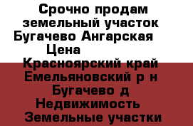 Срочно продам земельный участок! Бугачево Ангарская 5 › Цена ­ 600 000 - Красноярский край, Емельяновский р-н, Бугачево д. Недвижимость » Земельные участки продажа   